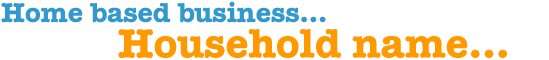 Home-based business... Household name...